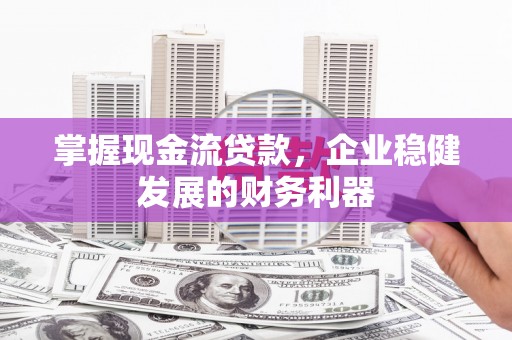 保定掌握现金流贷款，企业稳健发展的财务利器